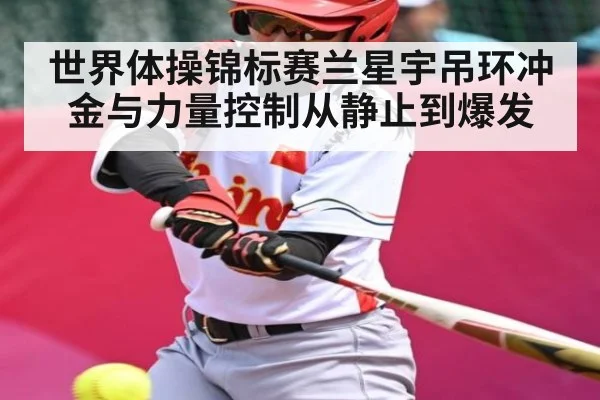 世界体操锦标赛兰星宇吊环冲金与力量控制从静止到爆发