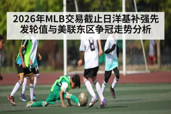 2026年MLB交易截止日洋基补强先发轮值与美联东区争冠走势分析